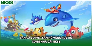 Bắn Cá Vui Vẻ - Săn Hũ Vàng Rực Rỡ Cùng Nhà Cái NK88