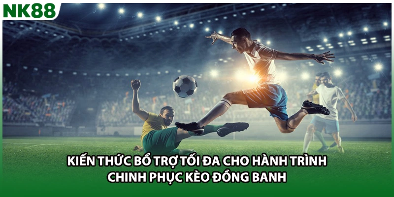 Kiến thức bổ trợ tối đa cho hành trình chinh phục kèo đồng banh