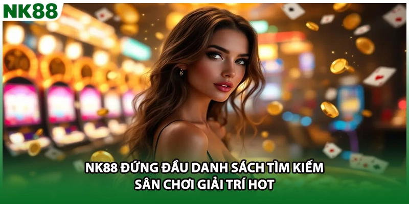 NK88 đứng đầu danh sách tìm kiếm sân chơi giải trí HOT