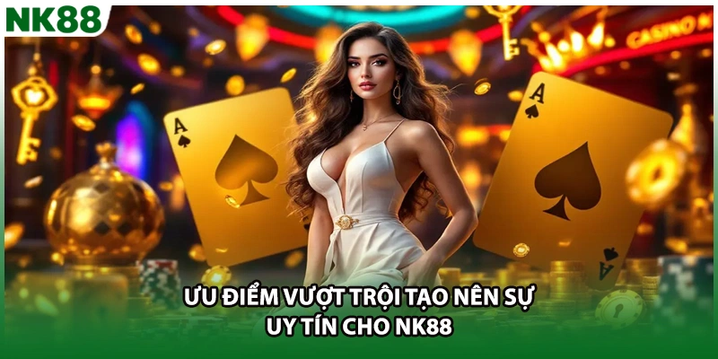 Ưu điểm vượt trội tạo nên sự uy tín cho NK88
